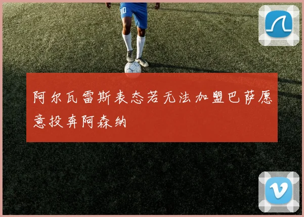 阿尔瓦雷斯表态若无法加盟巴萨愿意投奔阿森纳
