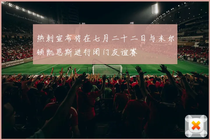热刺宣布将在七月二十二日与米尔顿凯恩斯进行闭门友谊赛