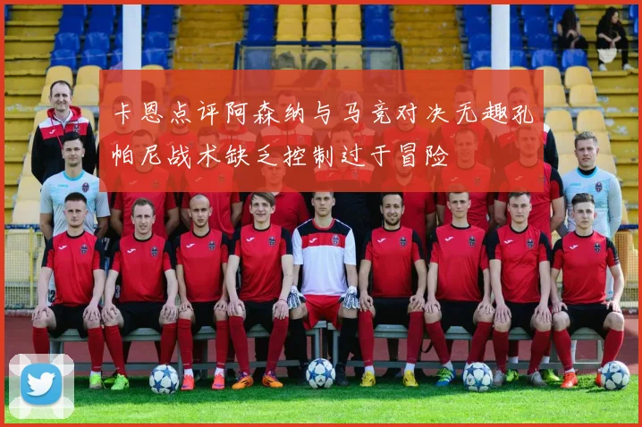 卡恩点评阿森纳与马竞对决无趣孔帕尼战术缺乏控制过于冒险