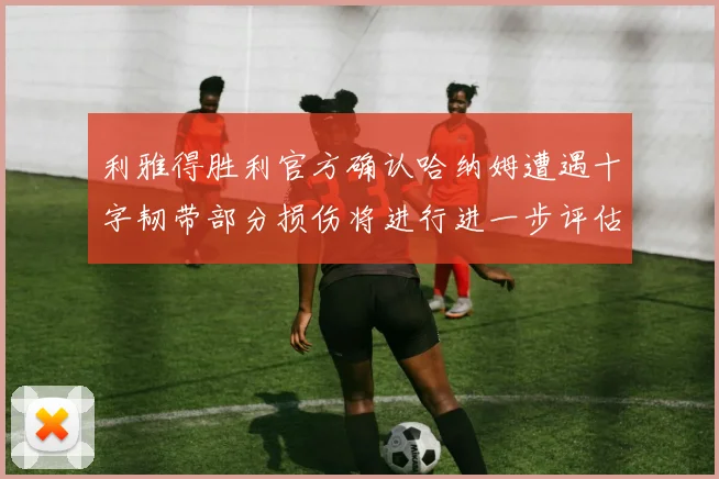 利雅得胜利官方确认哈纳姆遭遇十字韧带部分损伤将进行进一步评估