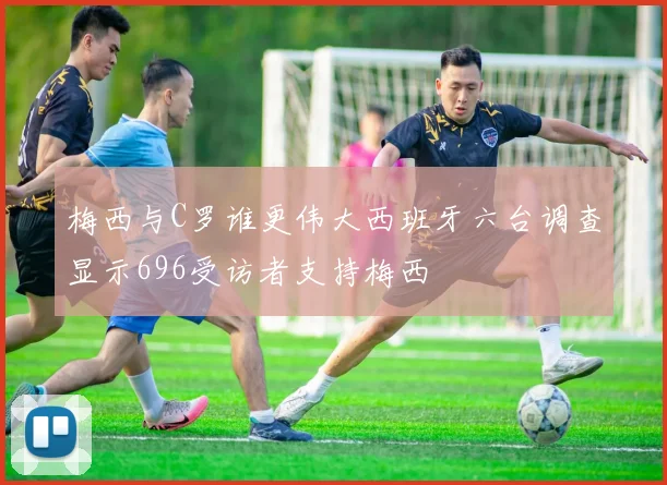 梅西与C罗谁更伟大西班牙六台调查显示696受访者支持梅西