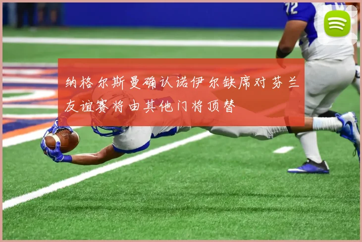 纳格尔斯曼确认诺伊尔缺席对芬兰友谊赛将由其他门将顶替