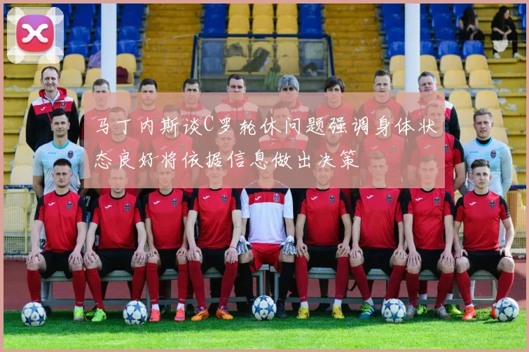 马丁内斯谈C罗轮休问题强调身体状态良好将依据信息做出决策