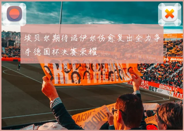 埃贝尔期待诺伊尔伤愈复出全力争夺德国杯决赛荣耀